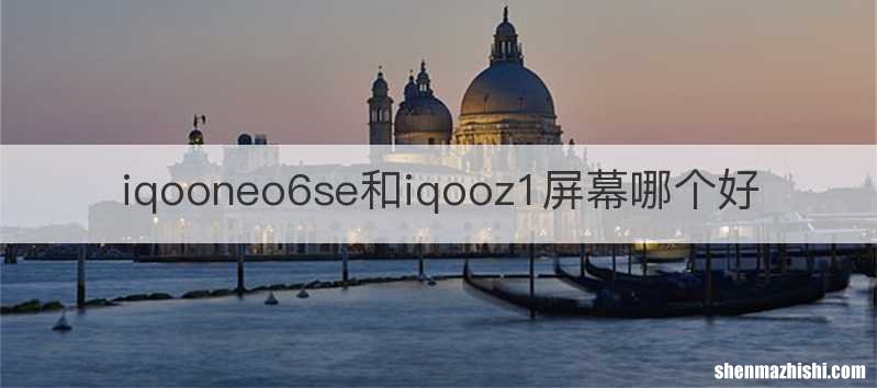 iqooneo6se和iqooz1屏幕哪个好