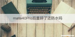 mate40Pro后盖碎了还防水吗