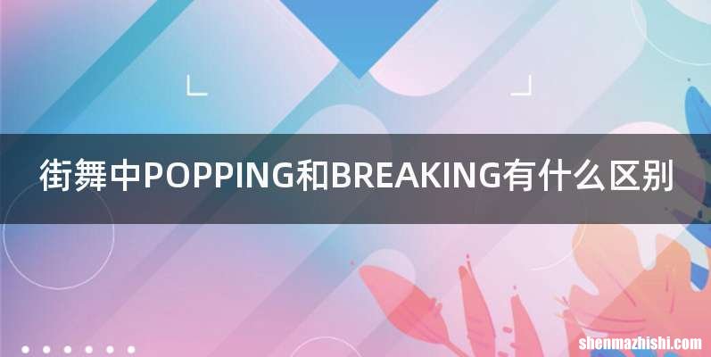 街舞中POPPING和BREAKING有什么区别