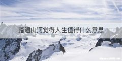 踏遍山河觉得人生值得什么意思