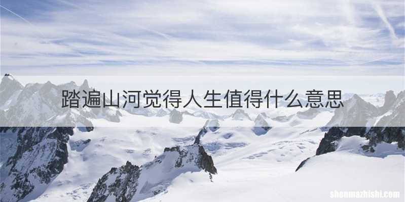 踏遍山河觉得人生值得什么意思