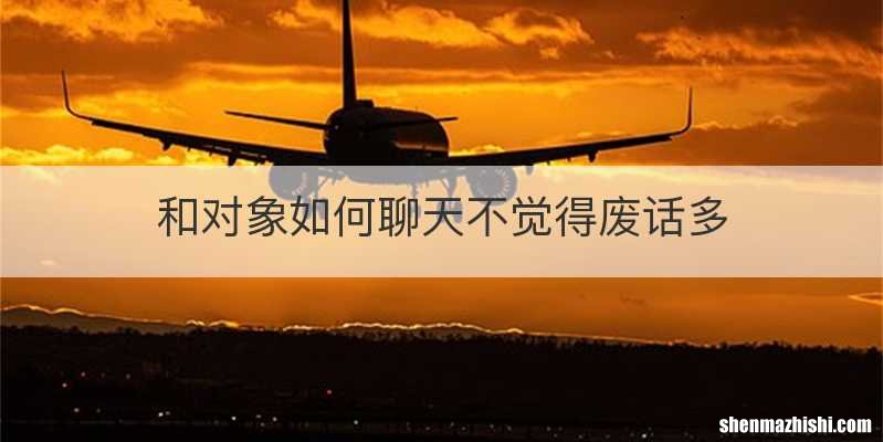 和对象如何聊天不觉得废话多