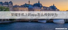 荣耀手机上的app怎么传到华为