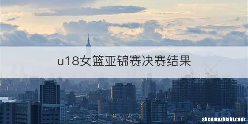 u18女篮亚锦赛决赛结果