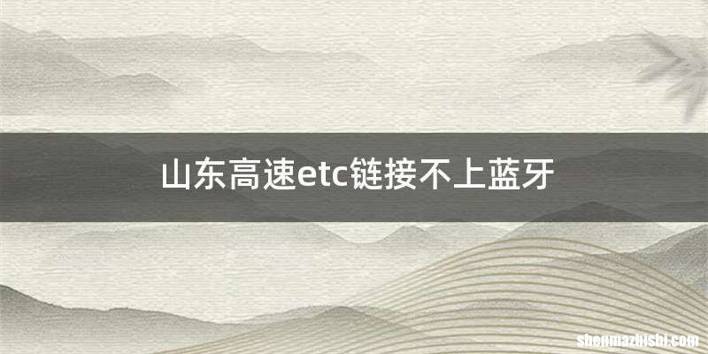 山东高速etc链接不上蓝牙