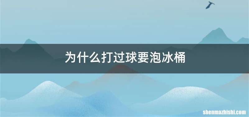 为什么打过球要泡冰桶