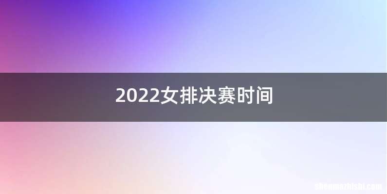 2022女排决赛时间