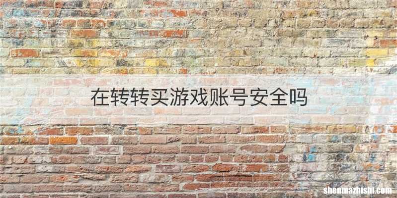 在转转买游戏账号安全吗