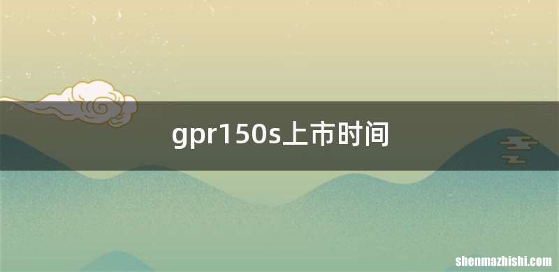 gpr150s上市时间