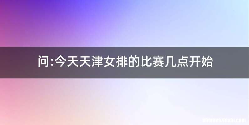问:今天天津女排的比赛几点开始