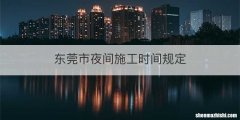 东莞市夜间施工时间规定