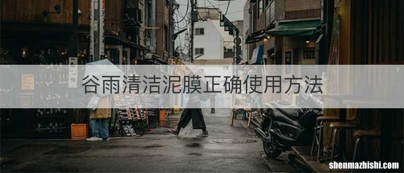 谷雨清洁泥膜正确使用方法