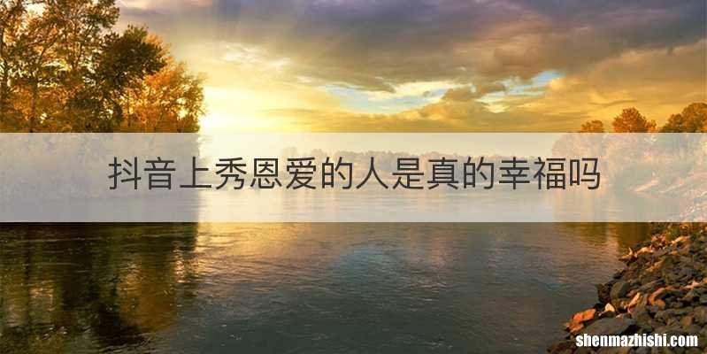 抖音上秀恩爱的人是真的幸福吗