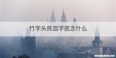 竹字头艮皿字底念什么