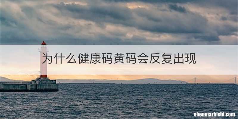 为什么健康码黄码会反复出现