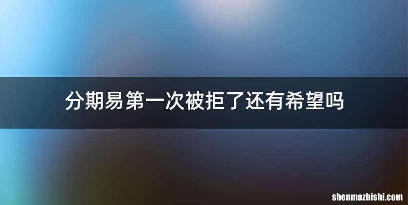 分期易第一次被拒了还有希望吗