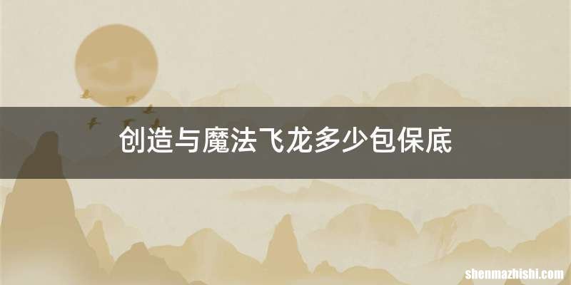 创造与魔法飞龙多少包保底