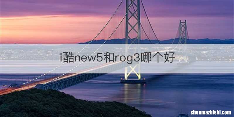 i酷new5和rog3哪个好
