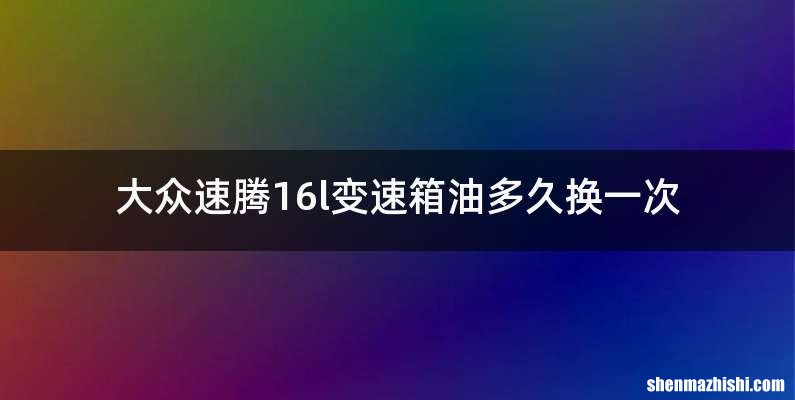大众速腾16l变速箱油多久换一次