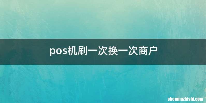 pos机刷一次换一次商户