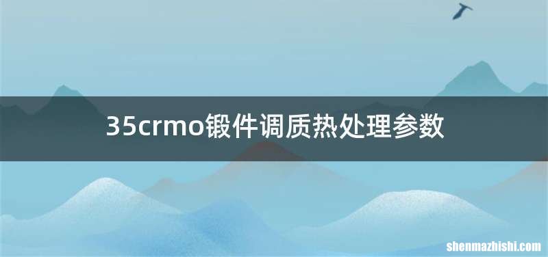 35crmo锻件调质热处理参数