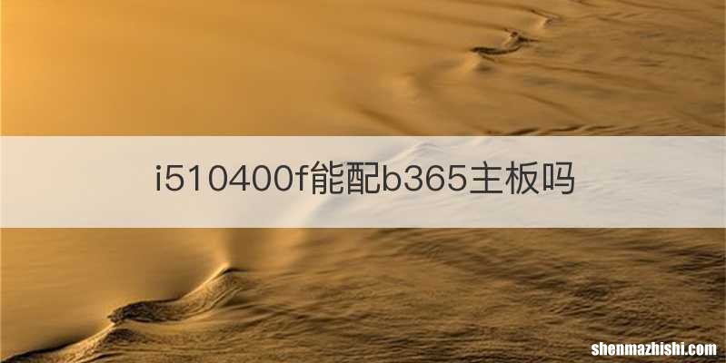 i510400f能配b365主板吗