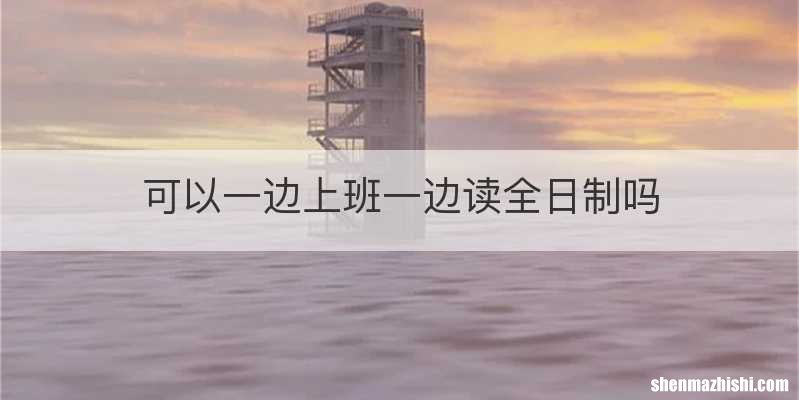 可以一边上班一边读全日制吗