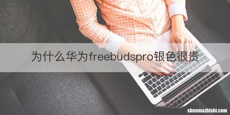 为什么华为freebudspro银色很贵
