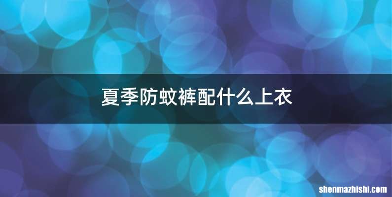 夏季防蚊裤配什么上衣