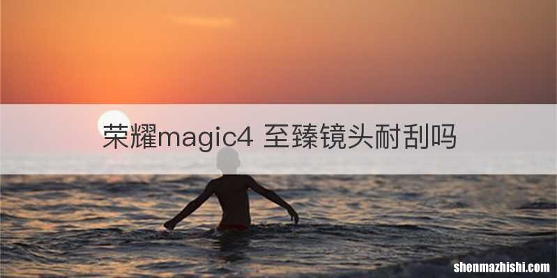 荣耀magic4 至臻镜头耐刮吗