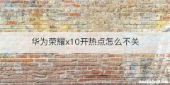 华为荣耀x10开热点怎么不关
