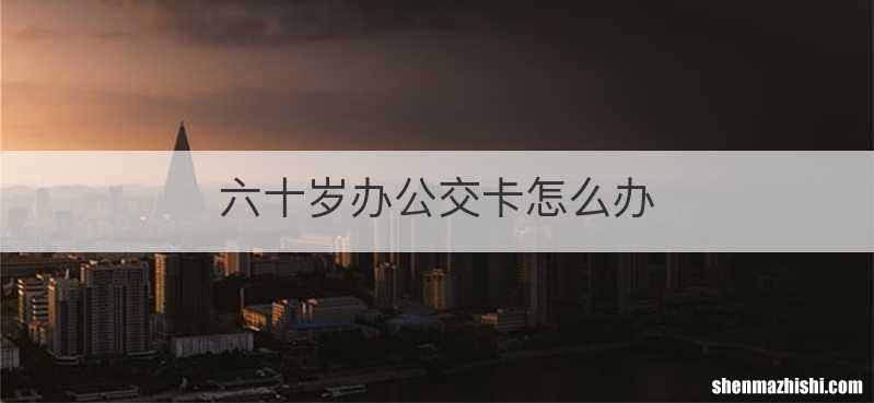 六十岁办公交卡怎么办
