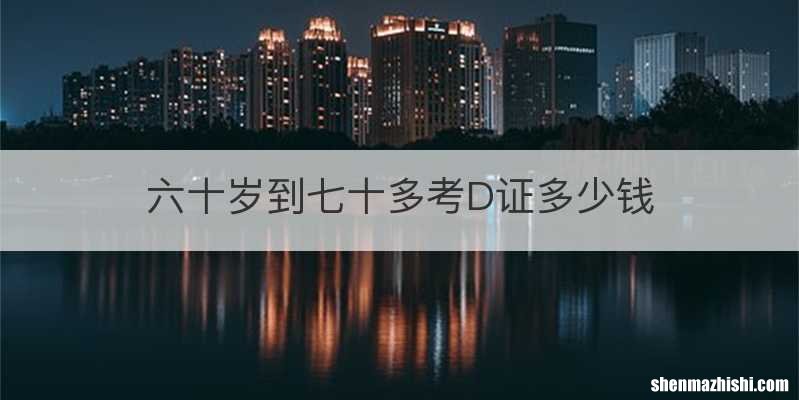 六十岁到七十多考D证多少钱
