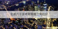 北京六十岁考驾照哪个驾校好