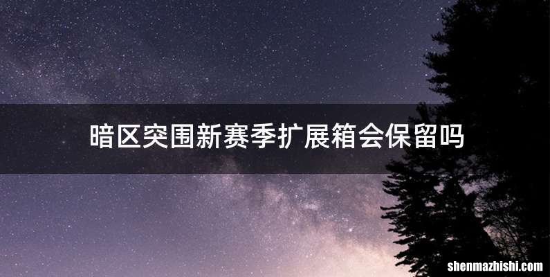 暗区突围新赛季扩展箱会保留吗