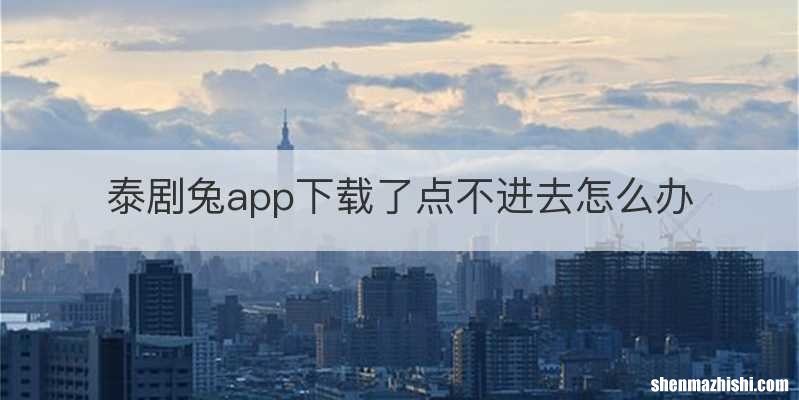 泰剧兔app下载了点不进去怎么办