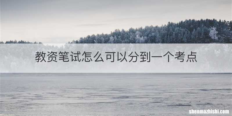 教资笔试怎么可以分到一个考点