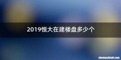 2019恒大在建楼盘多少个