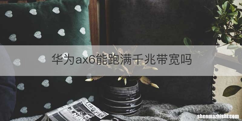 华为ax6能跑满千兆带宽吗