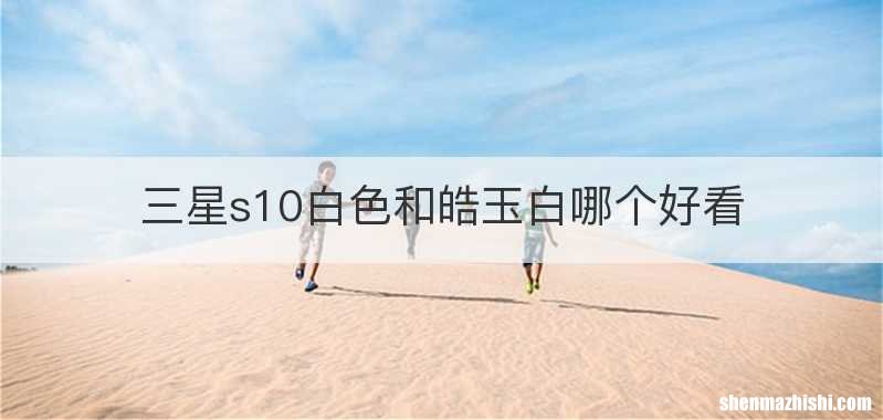 三星s10白色和皓玉白哪个好看