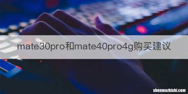 mate30pro和mate40pro4g购买建议