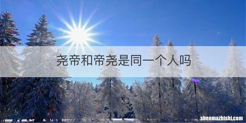 尧帝和帝尧是同一个人吗