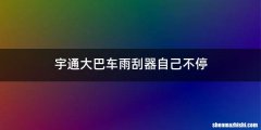 宇通大巴车雨刮器自己不停