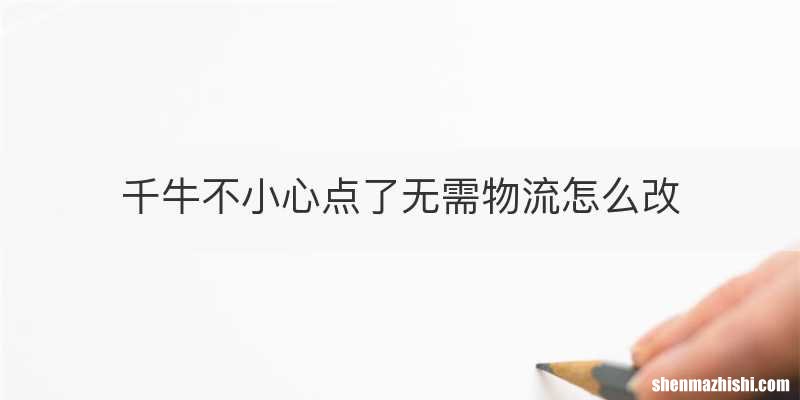 千牛不小心点了无需物流怎么改