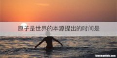 原子是世界的本源提出的时间是
