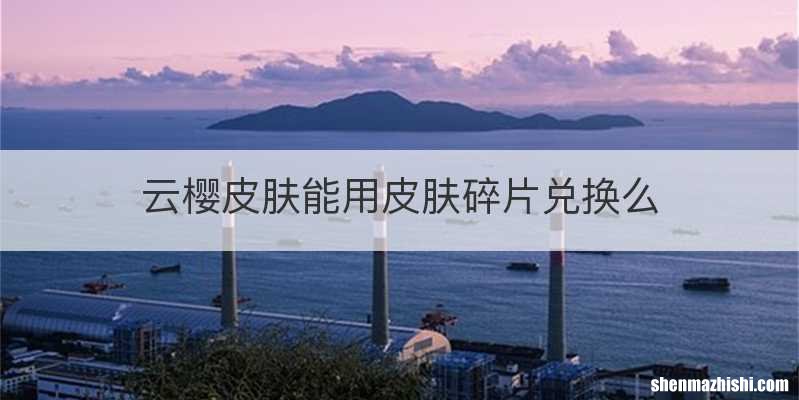 云樱皮肤能用皮肤碎片兑换么