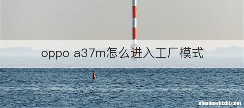 oppo a37m怎么进入工厂模式