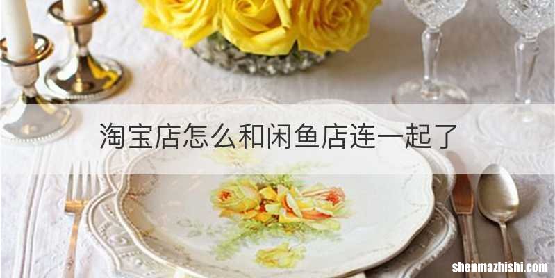 淘宝店怎么和闲鱼店连一起了