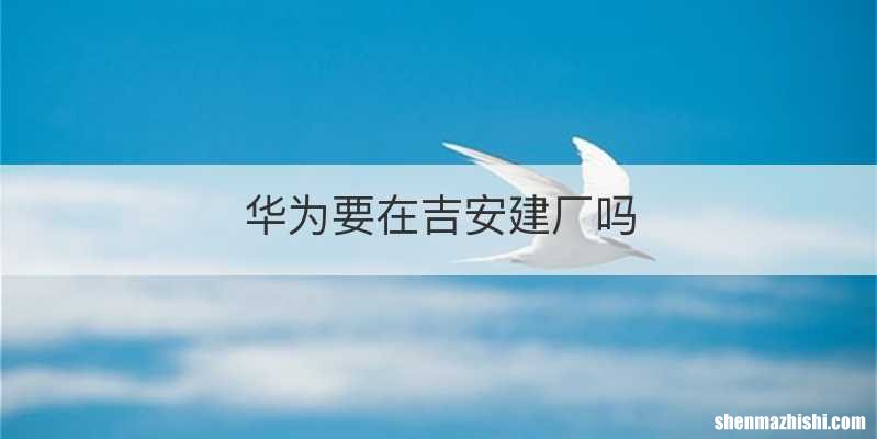 华为要在吉安建厂吗