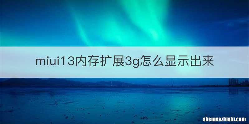 miui13内存扩展3g怎么显示出来
